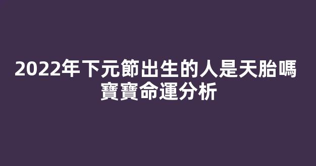 2022年下元節出生的人是天胎嗎 寶寶命運分析